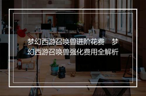 梦幻西游召唤兽进阶花费　梦幻西游召唤兽强化费用全解析