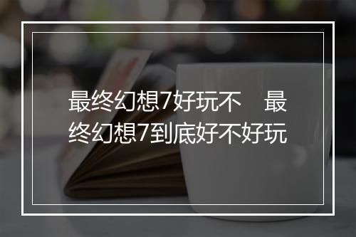 最终幻想7好玩不　最终幻想7到底好不好玩