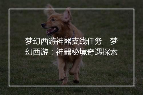 梦幻西游神器支线任务　梦幻西游：神器秘境奇遇探索